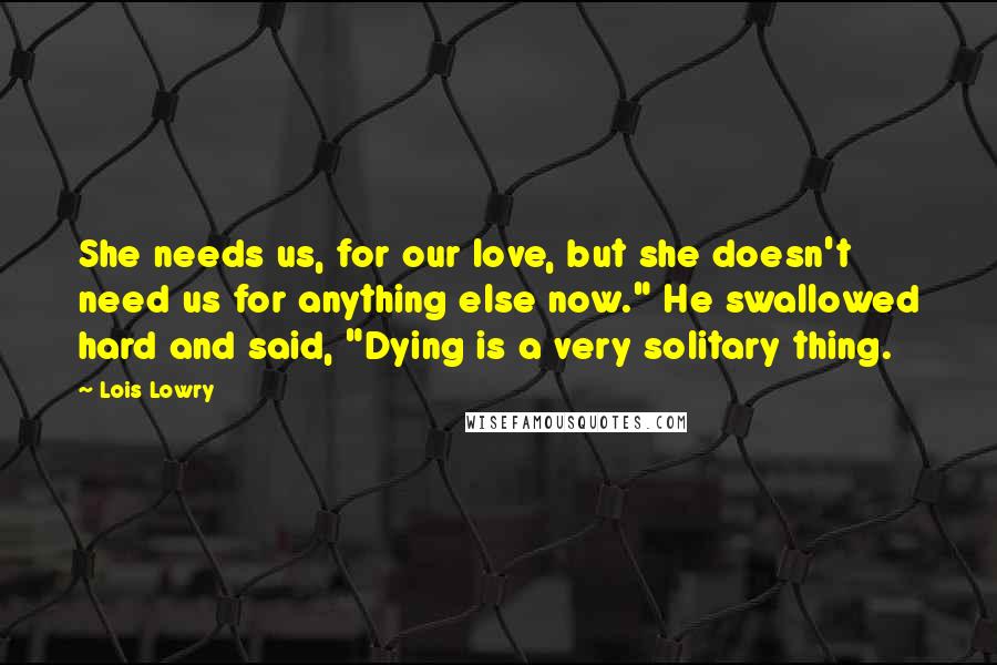 Lois Lowry Quotes: She needs us, for our love, but she doesn't need us for anything else now." He swallowed hard and said, "Dying is a very solitary thing.