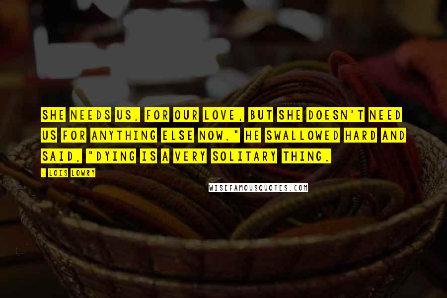 Lois Lowry Quotes: She needs us, for our love, but she doesn't need us for anything else now." He swallowed hard and said, "Dying is a very solitary thing.