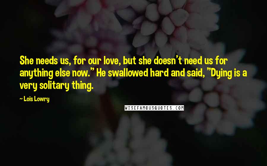 Lois Lowry Quotes: She needs us, for our love, but she doesn't need us for anything else now." He swallowed hard and said, "Dying is a very solitary thing.