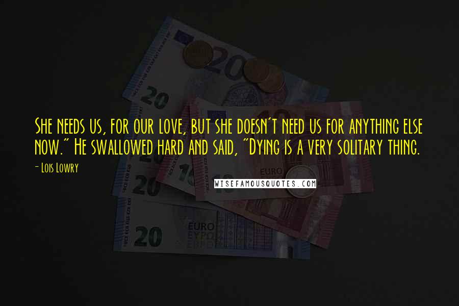 Lois Lowry Quotes: She needs us, for our love, but she doesn't need us for anything else now." He swallowed hard and said, "Dying is a very solitary thing.