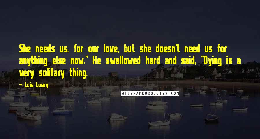 Lois Lowry Quotes: She needs us, for our love, but she doesn't need us for anything else now." He swallowed hard and said, "Dying is a very solitary thing.