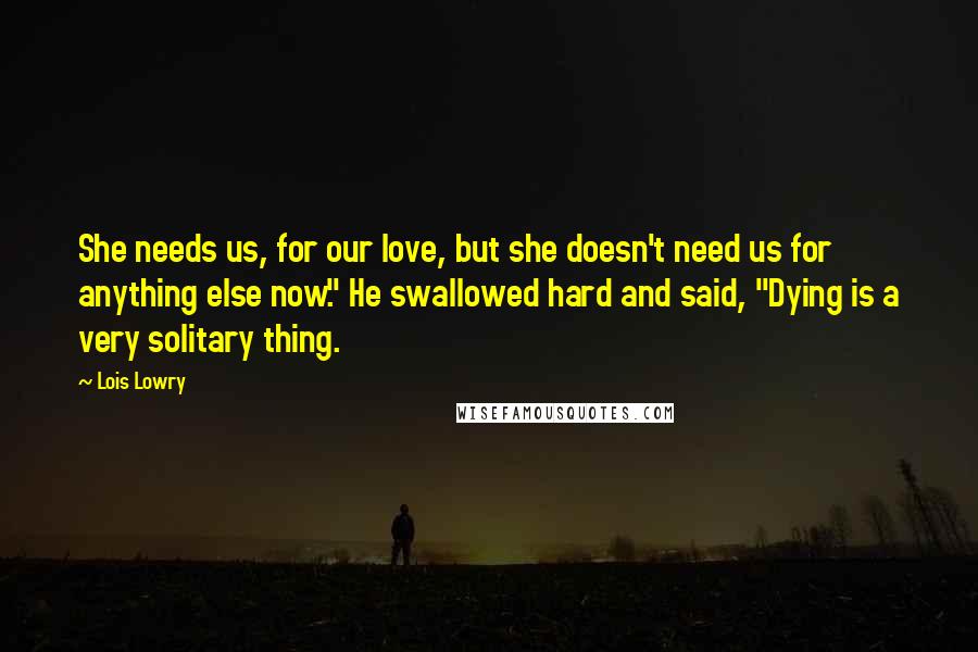 Lois Lowry Quotes: She needs us, for our love, but she doesn't need us for anything else now." He swallowed hard and said, "Dying is a very solitary thing.