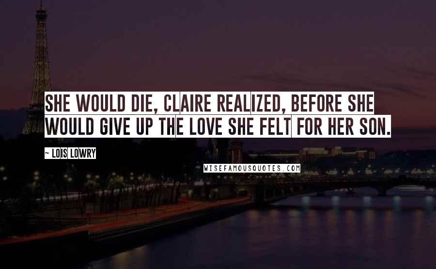 Lois Lowry Quotes: She would die, Claire realized, before she would give up the love she felt for her son.
