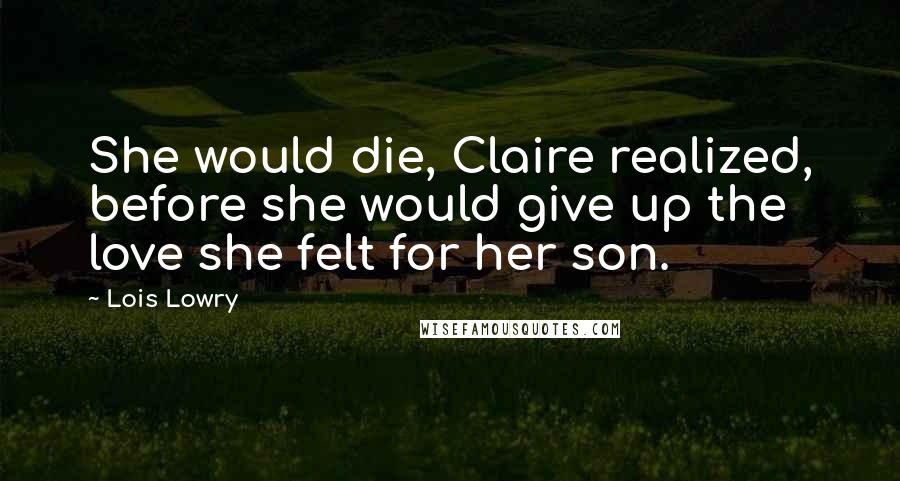 Lois Lowry Quotes: She would die, Claire realized, before she would give up the love she felt for her son.