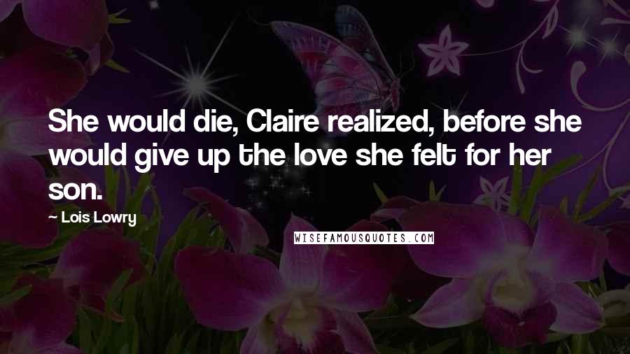 Lois Lowry Quotes: She would die, Claire realized, before she would give up the love she felt for her son.