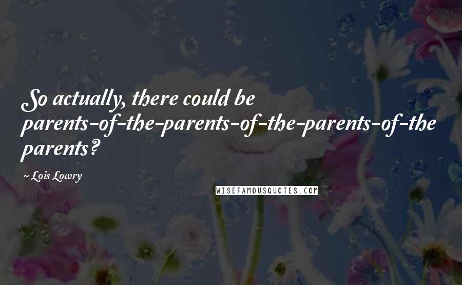 Lois Lowry Quotes: So actually, there could be parents-of-the-parents-of-the-parents-of-the parents?