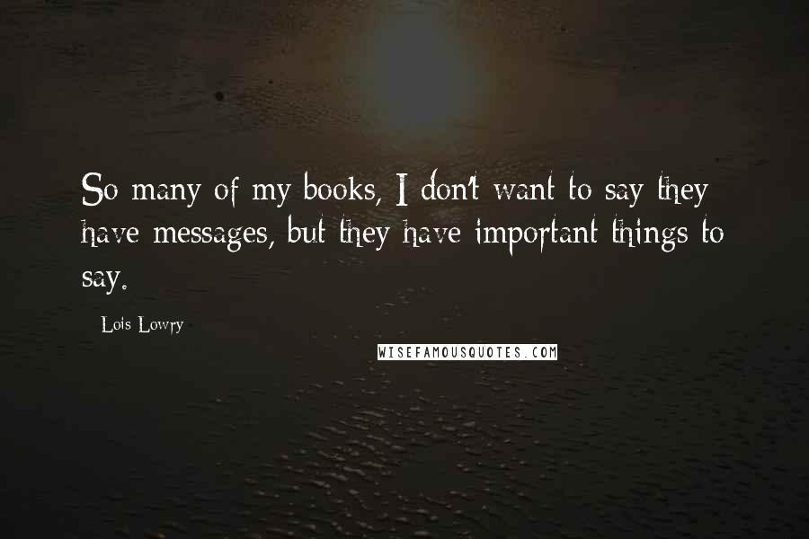 Lois Lowry Quotes: So many of my books, I don't want to say they have messages, but they have important things to say.