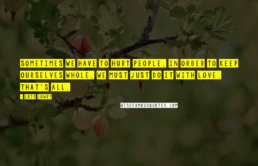 Lois Lowry Quotes: Sometimes we have to hurt people, in order to keep ourselves whole. We must just do it with love, that's all.