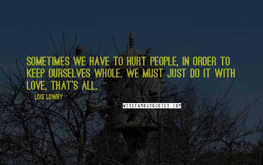 Lois Lowry Quotes: Sometimes we have to hurt people, in order to keep ourselves whole. We must just do it with love, that's all.