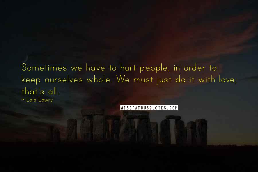 Lois Lowry Quotes: Sometimes we have to hurt people, in order to keep ourselves whole. We must just do it with love, that's all.