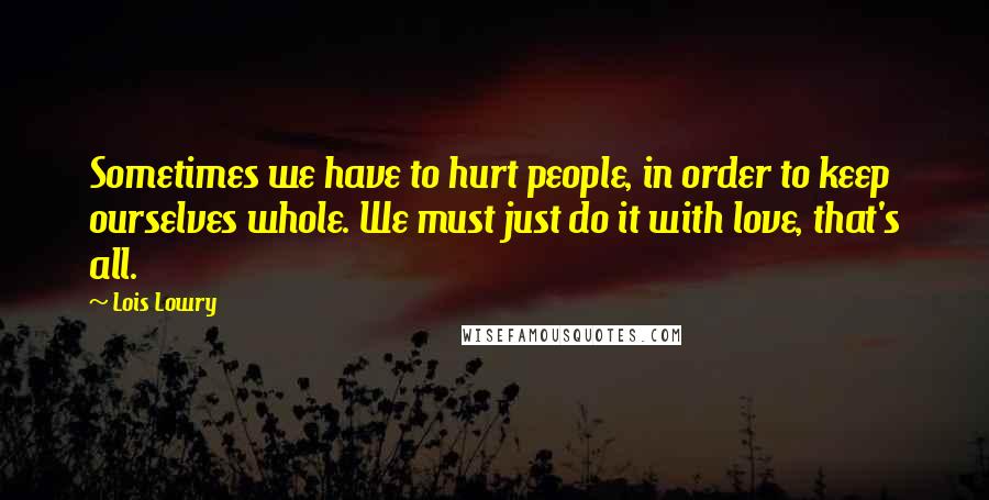Lois Lowry Quotes: Sometimes we have to hurt people, in order to keep ourselves whole. We must just do it with love, that's all.