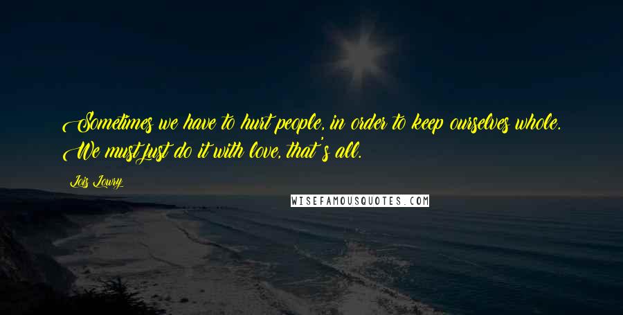 Lois Lowry Quotes: Sometimes we have to hurt people, in order to keep ourselves whole. We must just do it with love, that's all.