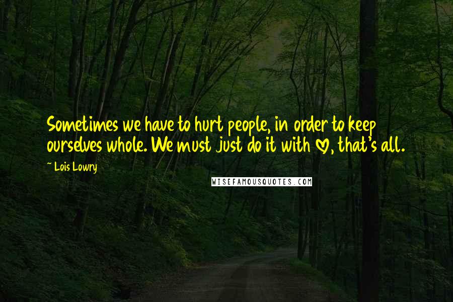 Lois Lowry Quotes: Sometimes we have to hurt people, in order to keep ourselves whole. We must just do it with love, that's all.
