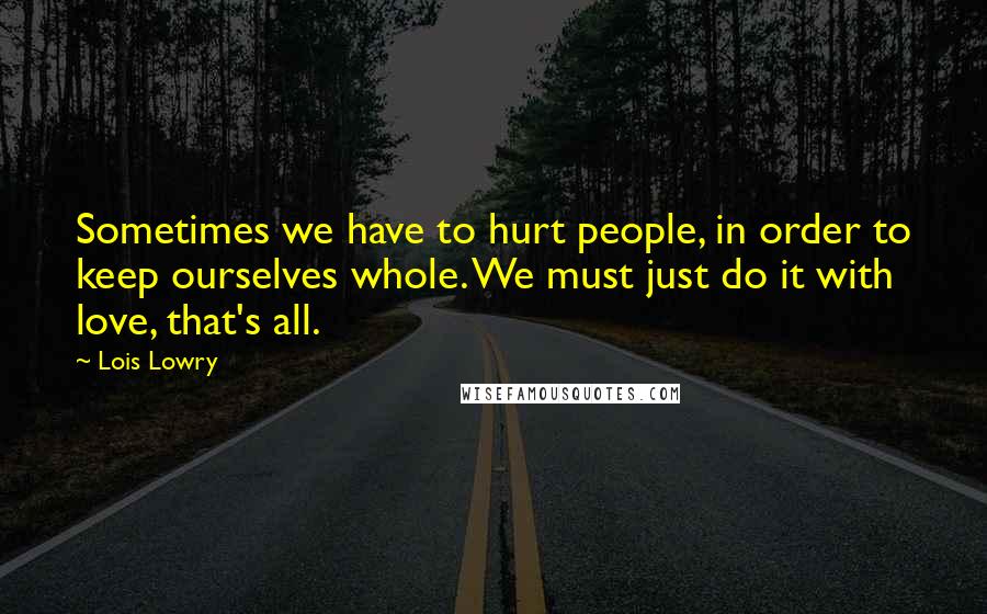 Lois Lowry Quotes: Sometimes we have to hurt people, in order to keep ourselves whole. We must just do it with love, that's all.