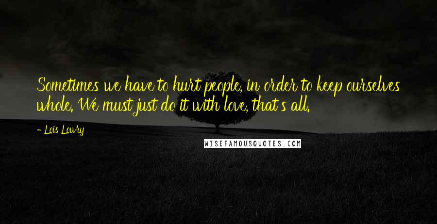 Lois Lowry Quotes: Sometimes we have to hurt people, in order to keep ourselves whole. We must just do it with love, that's all.