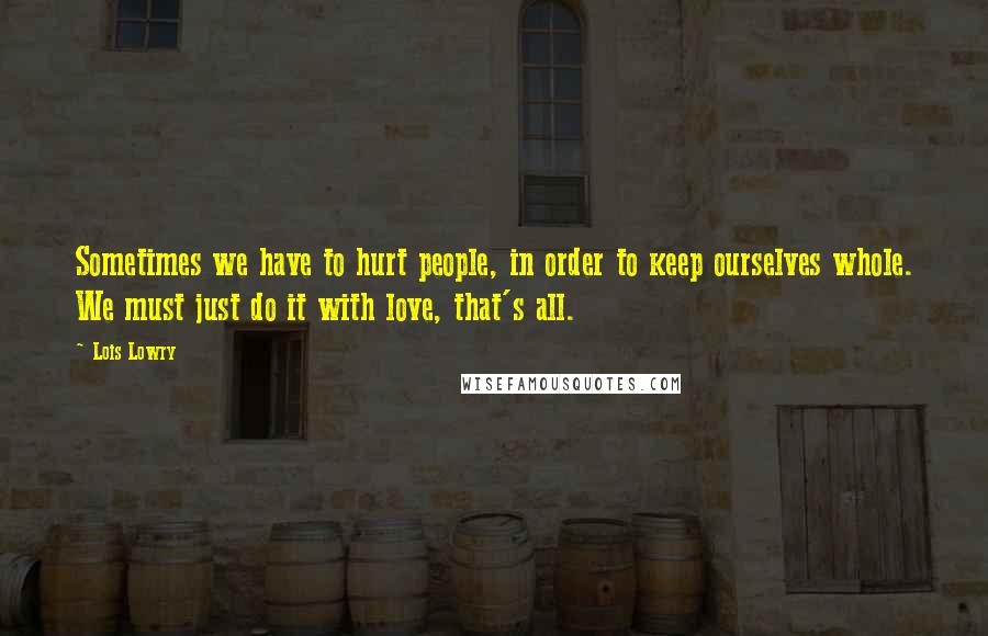 Lois Lowry Quotes: Sometimes we have to hurt people, in order to keep ourselves whole. We must just do it with love, that's all.