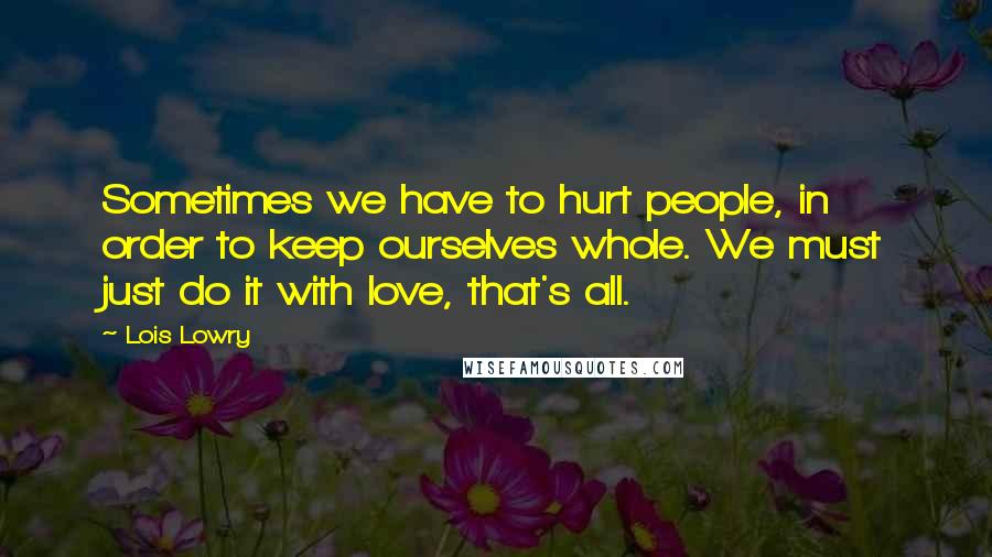 Lois Lowry Quotes: Sometimes we have to hurt people, in order to keep ourselves whole. We must just do it with love, that's all.