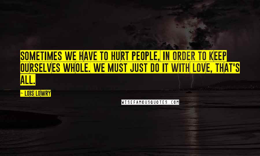 Lois Lowry Quotes: Sometimes we have to hurt people, in order to keep ourselves whole. We must just do it with love, that's all.