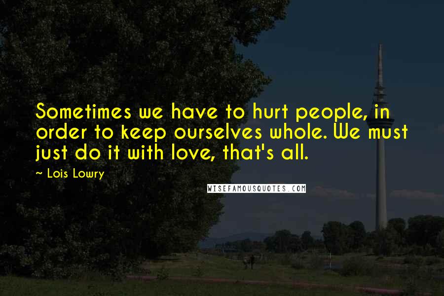 Lois Lowry Quotes: Sometimes we have to hurt people, in order to keep ourselves whole. We must just do it with love, that's all.