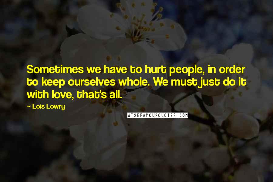 Lois Lowry Quotes: Sometimes we have to hurt people, in order to keep ourselves whole. We must just do it with love, that's all.