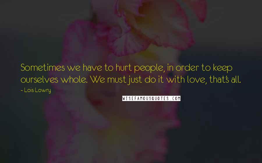 Lois Lowry Quotes: Sometimes we have to hurt people, in order to keep ourselves whole. We must just do it with love, that's all.