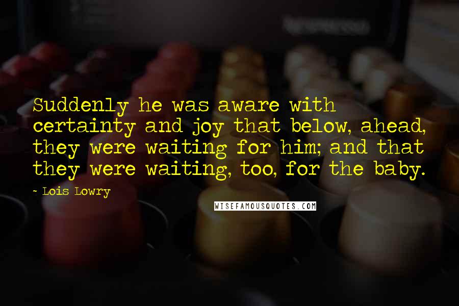 Lois Lowry Quotes: Suddenly he was aware with certainty and joy that below, ahead, they were waiting for him; and that they were waiting, too, for the baby.