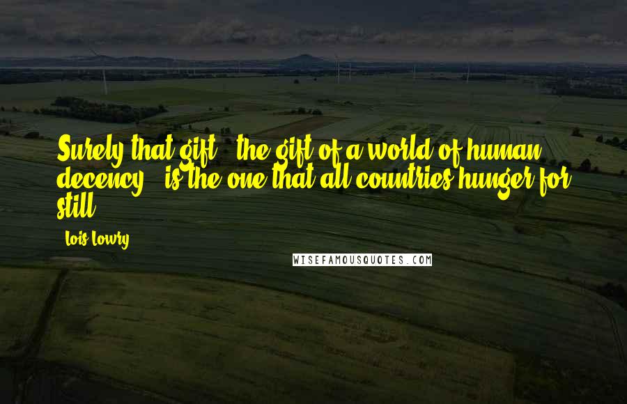 Lois Lowry Quotes: Surely that gift - the gift of a world of human decency - is the one that all countries hunger for still.