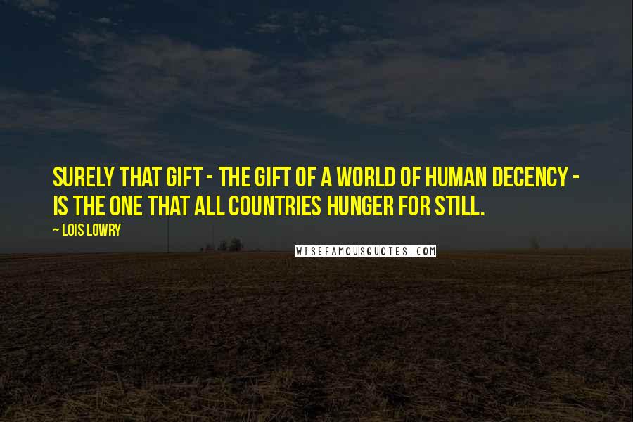 Lois Lowry Quotes: Surely that gift - the gift of a world of human decency - is the one that all countries hunger for still.