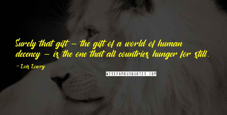 Lois Lowry Quotes: Surely that gift - the gift of a world of human decency - is the one that all countries hunger for still.