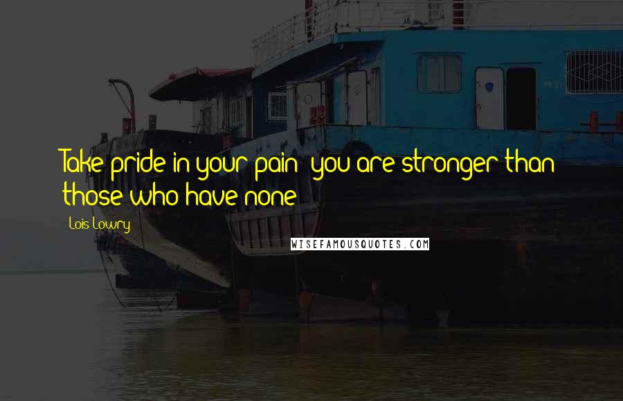 Lois Lowry Quotes: Take pride in your pain; you are stronger than those who have none