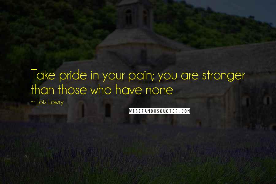 Lois Lowry Quotes: Take pride in your pain; you are stronger than those who have none