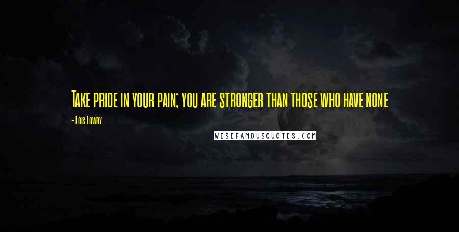 Lois Lowry Quotes: Take pride in your pain; you are stronger than those who have none