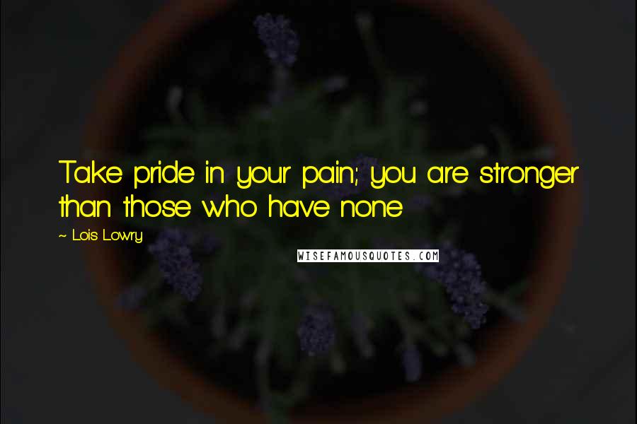 Lois Lowry Quotes: Take pride in your pain; you are stronger than those who have none