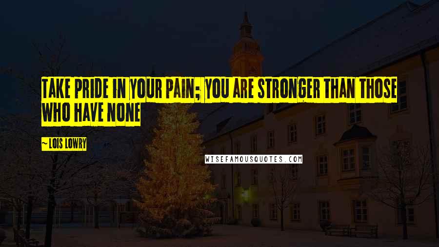 Lois Lowry Quotes: Take pride in your pain; you are stronger than those who have none