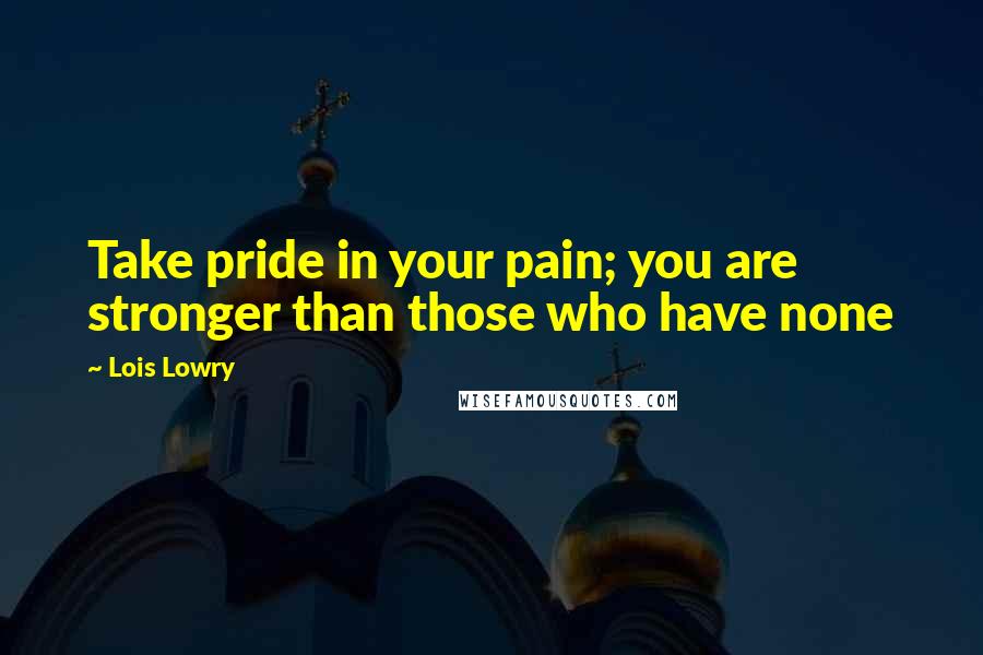 Lois Lowry Quotes: Take pride in your pain; you are stronger than those who have none