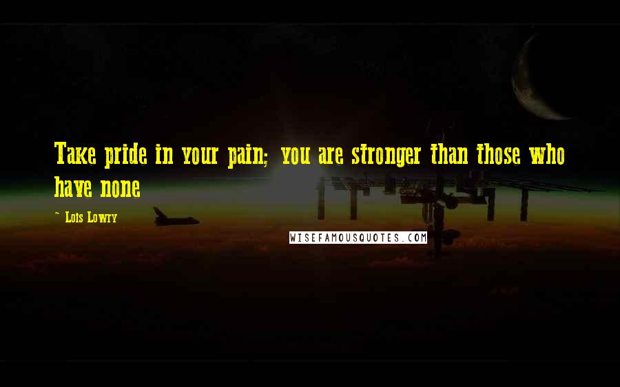 Lois Lowry Quotes: Take pride in your pain; you are stronger than those who have none