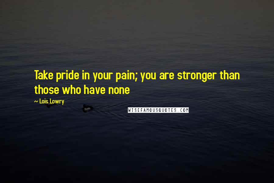 Lois Lowry Quotes: Take pride in your pain; you are stronger than those who have none