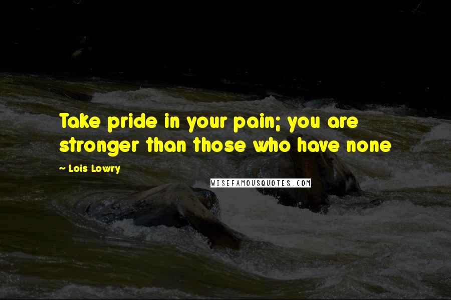 Lois Lowry Quotes: Take pride in your pain; you are stronger than those who have none