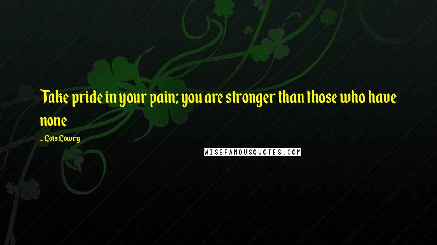 Lois Lowry Quotes: Take pride in your pain; you are stronger than those who have none