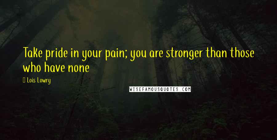 Lois Lowry Quotes: Take pride in your pain; you are stronger than those who have none