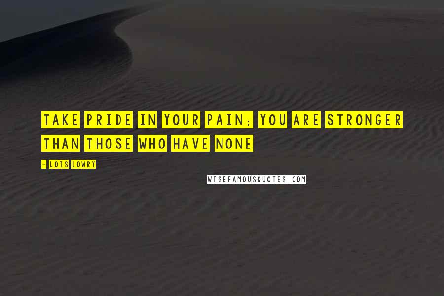 Lois Lowry Quotes: Take pride in your pain; you are stronger than those who have none