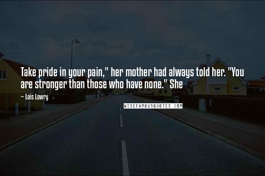 Lois Lowry Quotes: Take pride in your pain," her mother had always told her. "You are stronger than those who have none." She