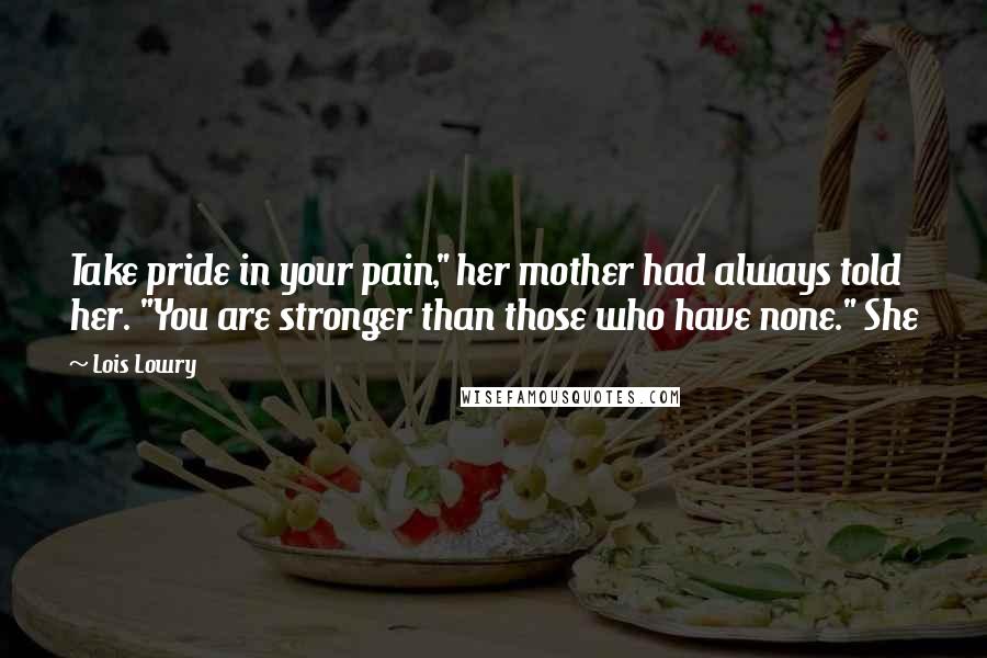 Lois Lowry Quotes: Take pride in your pain," her mother had always told her. "You are stronger than those who have none." She