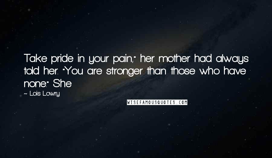 Lois Lowry Quotes: Take pride in your pain," her mother had always told her. "You are stronger than those who have none." She