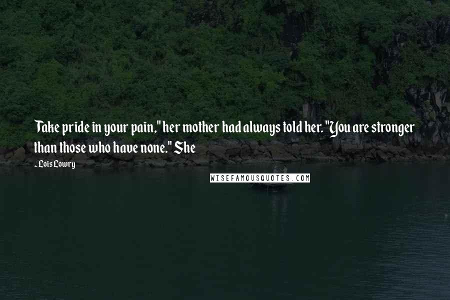 Lois Lowry Quotes: Take pride in your pain," her mother had always told her. "You are stronger than those who have none." She