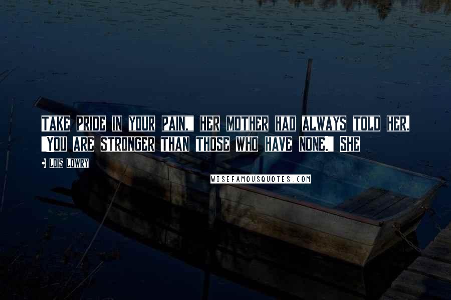 Lois Lowry Quotes: Take pride in your pain," her mother had always told her. "You are stronger than those who have none." She