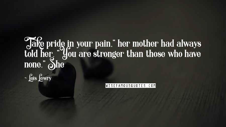 Lois Lowry Quotes: Take pride in your pain," her mother had always told her. "You are stronger than those who have none." She