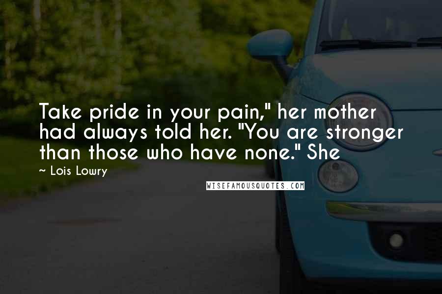 Lois Lowry Quotes: Take pride in your pain," her mother had always told her. "You are stronger than those who have none." She
