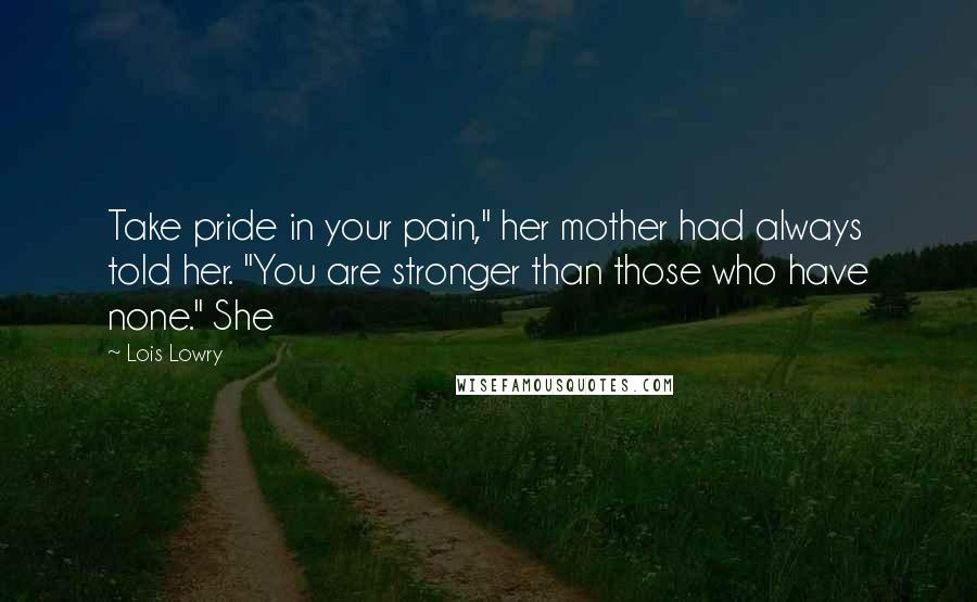 Lois Lowry Quotes: Take pride in your pain," her mother had always told her. "You are stronger than those who have none." She