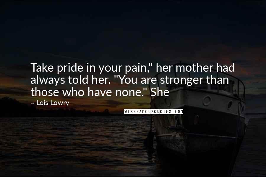 Lois Lowry Quotes: Take pride in your pain," her mother had always told her. "You are stronger than those who have none." She